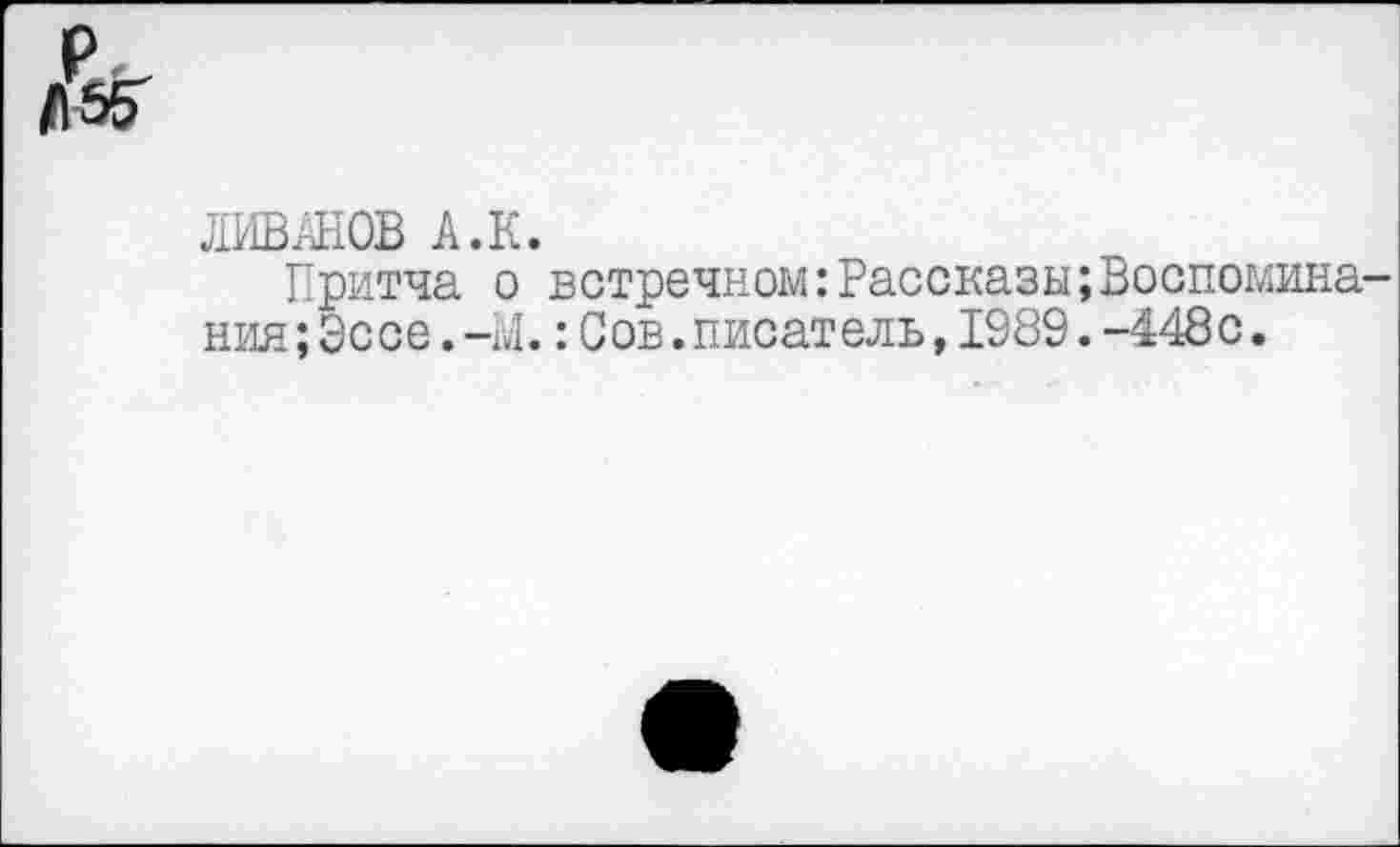 ﻿/|57
ДИВАНОВ А.К.
Притча о встречном:Рассказы;Воспомина ния;Эссе.-М.:Сов.писатель,1989.-448с.